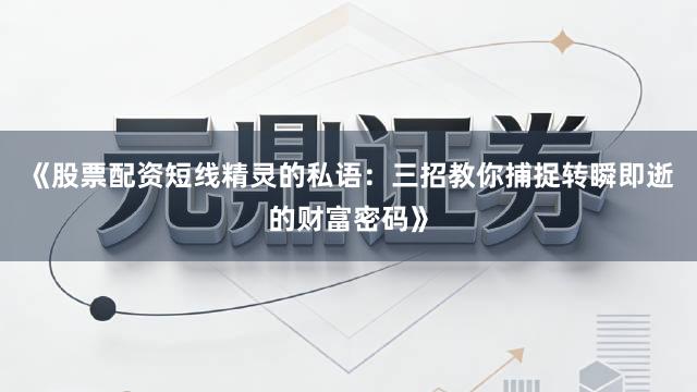 《股票配资短线精灵的私语:三招教你捕捉转瞬即逝的财富密码》