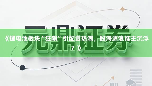 《锂电池板块“狂飙”引配资热潮，股海逐浪谁主沉浮？》
