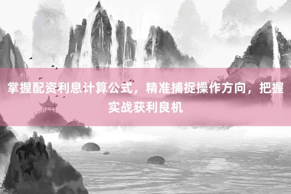 掌握配资利息计算公式，精准捕捉操作方向，把握实战获利良机