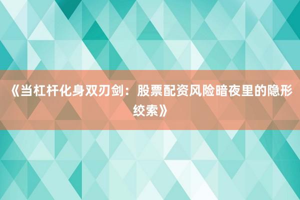 《当杠杆化身双刃剑：股票配资风险暗夜里的隐形绞索》