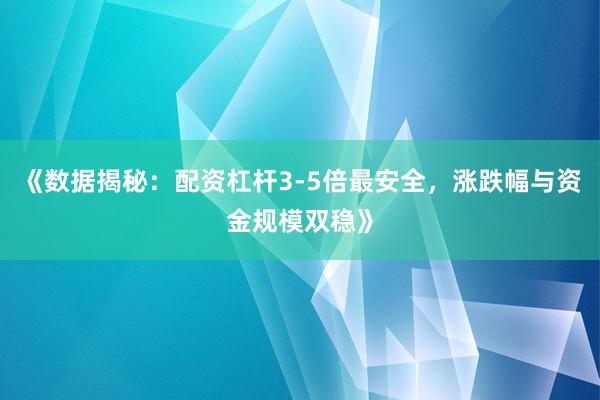 《数据揭秘：配资杠杆3-5倍最安全，涨跌幅与资金规模双稳》