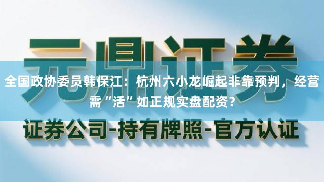 全国政协委员韩保江：杭州六小龙崛起非靠预判，经营需“活”如正规实盘配资？