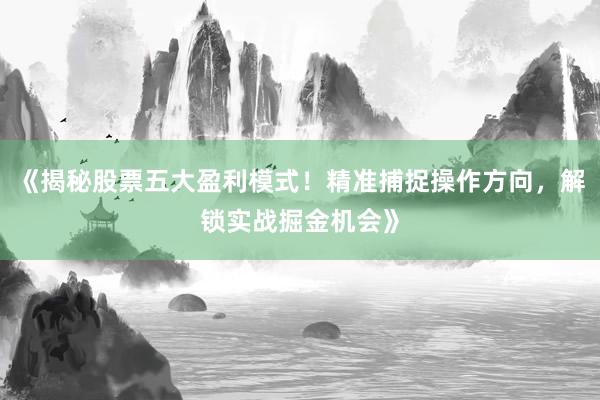 《揭秘股票五大盈利模式！精准捕捉操作方向，解锁实战掘金机会》