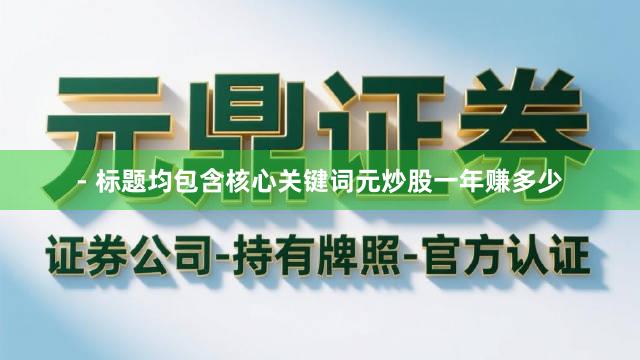 - 标题均包含核心关键词元炒股一年赚多少