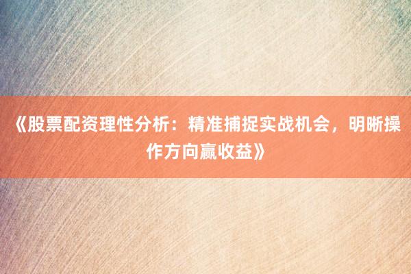 《股票配资理性分析：精准捕捉实战机会，明晰操作方向赢收益》