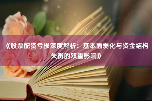 《股票配资亏损深度解析：基本面弱化与资金结构失衡的双重影响》