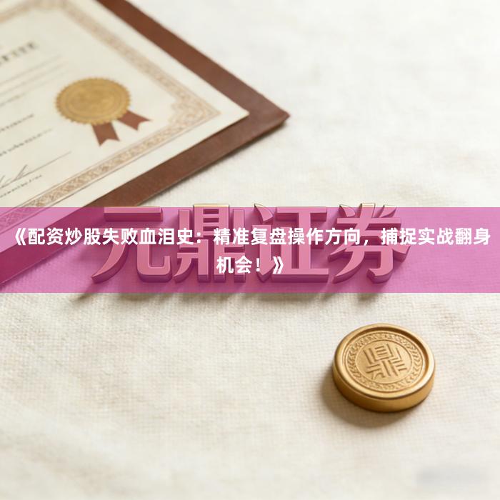《配资炒股失败血泪史：精准复盘操作方向，捕捉实战翻身机会！》