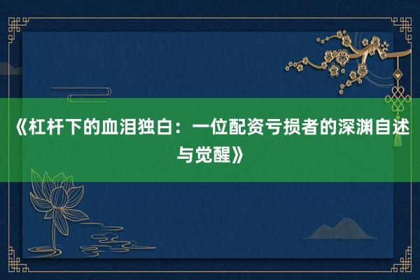 《杠杆下的血泪独白：一位配资亏损者的深渊自述与觉醒》
