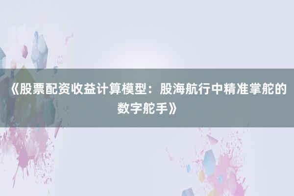 《股票配资收益计算模型：股海航行中精准掌舵的数字舵手》