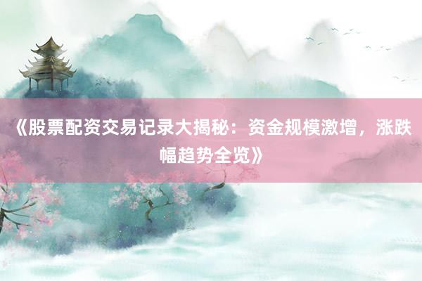 《股票配资交易记录大揭秘：资金规模激增，涨跌幅趋势全览》
