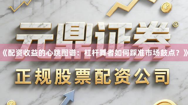 《配资收益的心跳图谱：杠杆舞者如何踩准市场鼓点？》