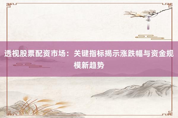 透视股票配资市场：关键指标揭示涨跌幅与资金规模新趋势