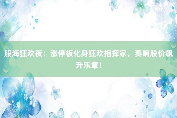股海狂欢夜：涨停板化身狂欢指挥家，奏响股价飙升乐章！