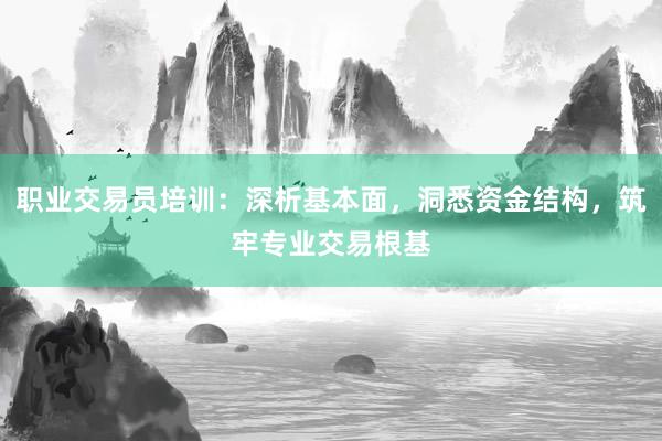 职业交易员培训：深析基本面，洞悉资金结构，筑牢专业交易根基