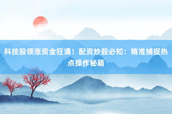 科技股领涨资金狂涌！配资炒股必知：精准捕捉热点操作秘籍