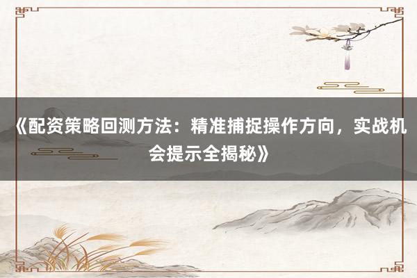 《配资策略回测方法：精准捕捉操作方向，实战机会提示全揭秘》