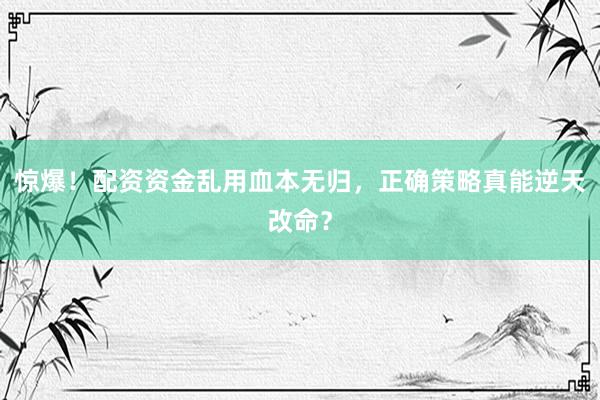 惊爆！配资资金乱用血本无归，正确策略真能逆天改命？
