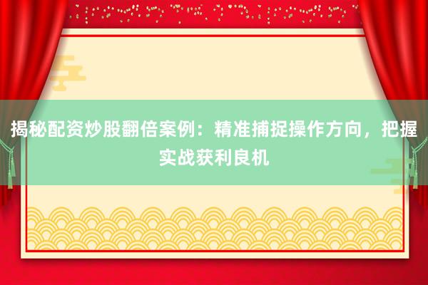 揭秘配资炒股翻倍案例：精准捕捉操作方向，把握实战获利良机
