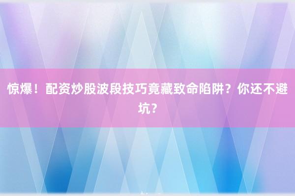 惊爆！配资炒股波段技巧竟藏致命陷阱？你还不避坑？