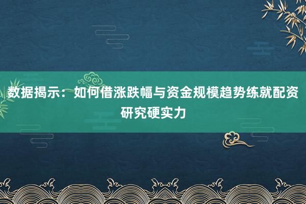 数据揭示：如何借涨跌幅与资金规模趋势练就配资研究硬实力