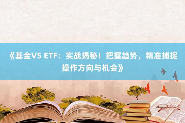 《基金VS ETF：实战揭秘！把握趋势，精准捕捉操作方向与机会》