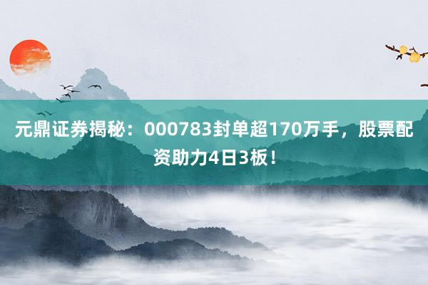 元鼎证券揭秘：000783封单超170万手，股票配资助力4日3板！