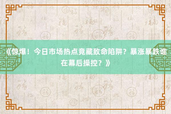 《惊爆！今日市场热点竟藏致命陷阱？暴涨暴跌谁在幕后操控？》