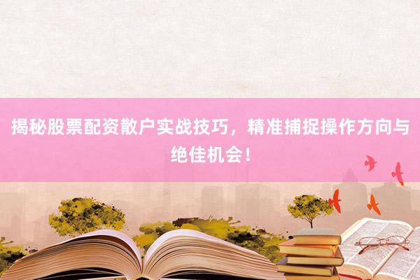 揭秘股票配资散户实战技巧，精准捕捉操作方向与绝佳机会！