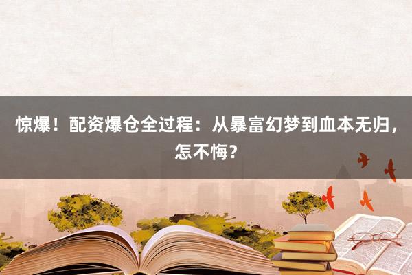 惊爆！配资爆仓全过程：从暴富幻梦到血本无归，怎不悔？