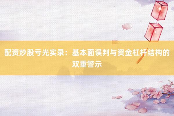 配资炒股亏光实录：基本面误判与资金杠杆结构的双重警示