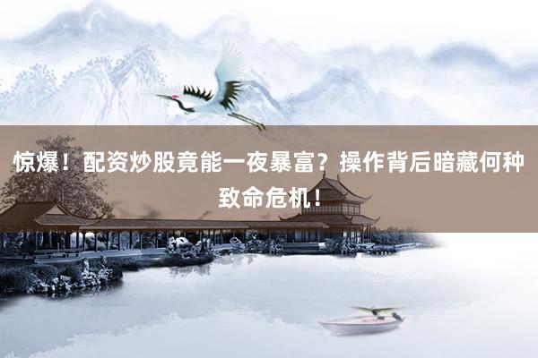 惊爆！配资炒股竟能一夜暴富？操作背后暗藏何种致命危机！