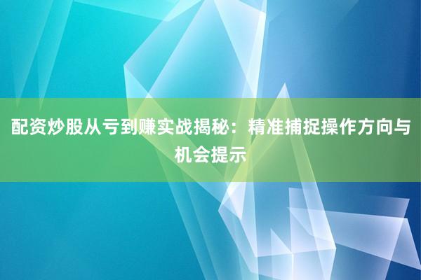 配资炒股从亏到赚实战揭秘：精准捕捉操作方向与机会提示