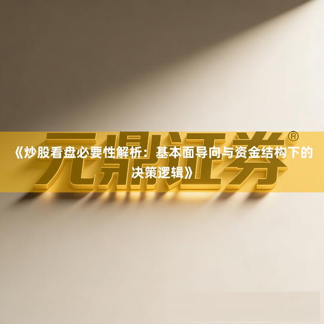 《炒股看盘必要性解析：基本面导向与资金结构下的决策逻辑》