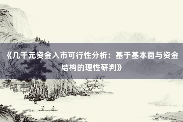 《几千元资金入市可行性分析：基于基本面与资金结构的理性研判》