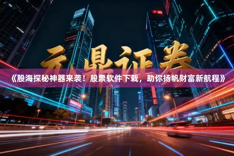 《股海探秘神器来袭!股票软件下栽,助你扬帆财富新航程》
