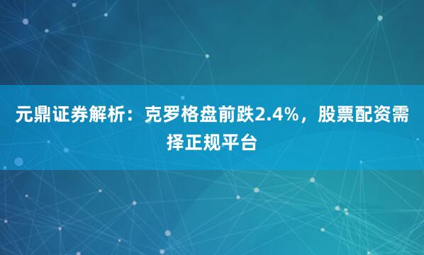 元鼎证券解析：克罗格盘前跌2.4%，股票配资需择正规平台