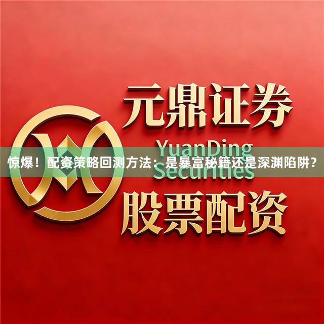 惊爆！配资策略回测方法：是暴富秘籍还是深渊陷阱？
