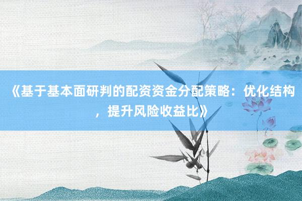 《基于基本面研判的配资资金分配策略：优化结构，提升风险收益比》