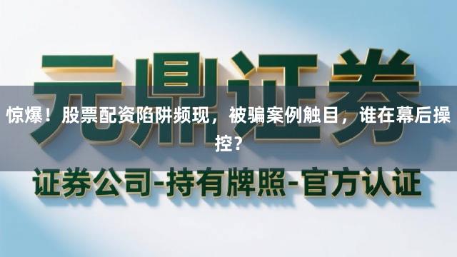 惊爆！股票配资陷阱频现，被骗案例触目，谁在幕后操控？