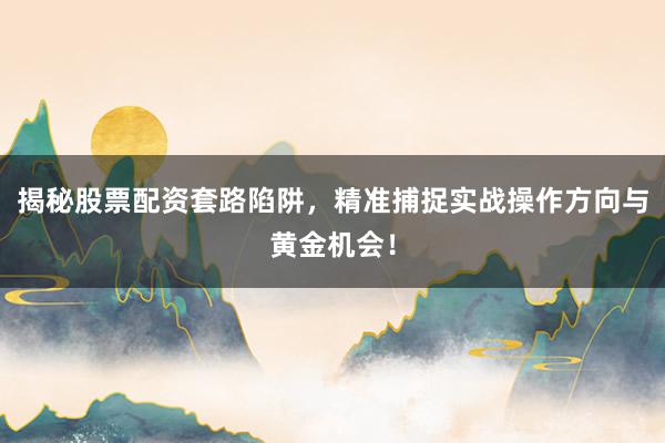 揭秘股票配资套路陷阱，精准捕捉实战操作方向与黄金机会！