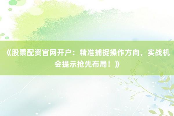 《股票配资官网开户：精准捕捉操作方向，实战机会提示抢先布局！》
