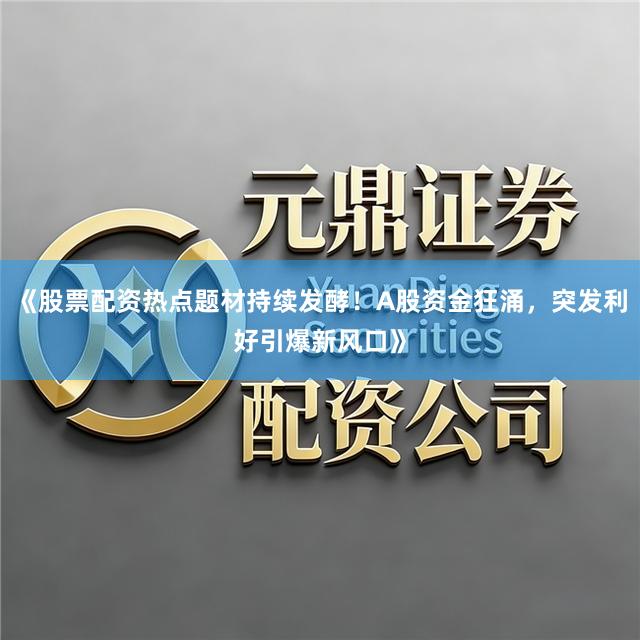 《股票配资热点题材持续发酵！A股资金狂涌，突发利好引爆新风口》