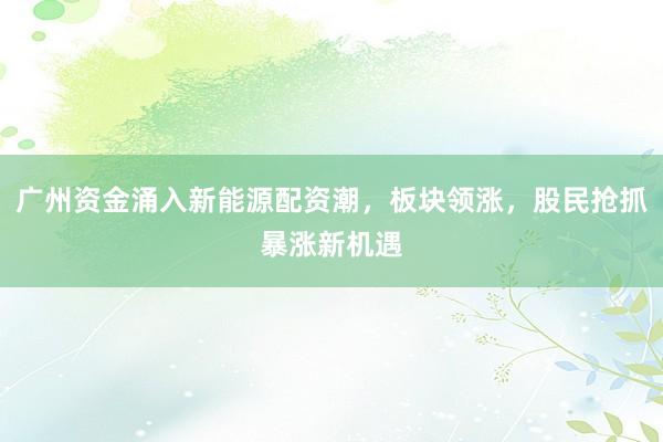 广州资金涌入新能源配资潮，板块领涨，股民抢抓暴涨新机遇