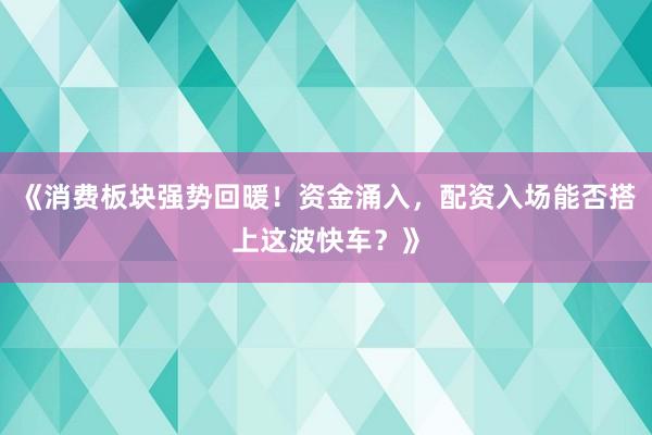 《消费板块强势回暖！资金涌入，配资入场能否搭上这波快车？》