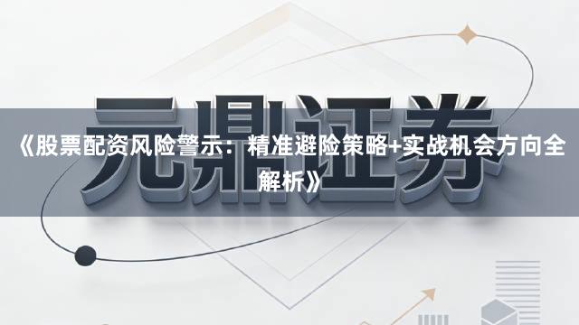 《股票配资风险警示：精准避险策略+实战机会方向全解析》