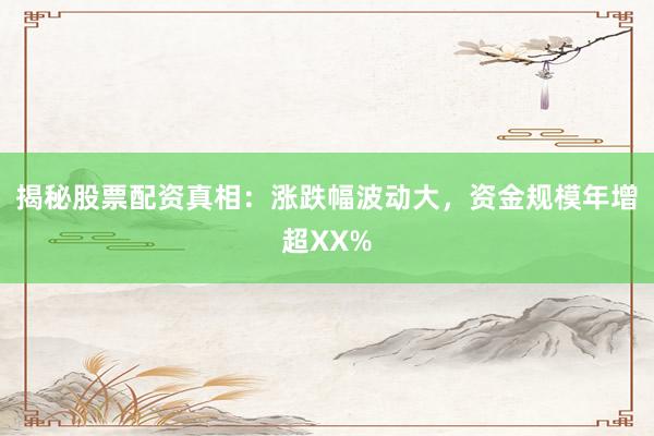 揭秘股票配资真相：涨跌幅波动大，资金规模年增超XX%