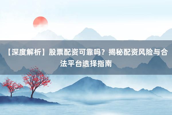 【深度解析】股票配资可靠吗？揭秘配资风险与合法平台选择指南