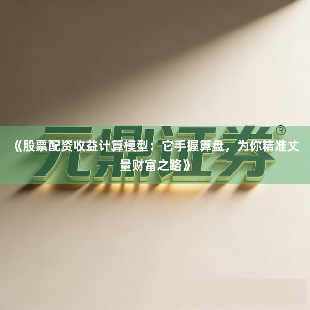 《股票配资收益计算模型：它手握算盘，为你精准丈量财富之路》