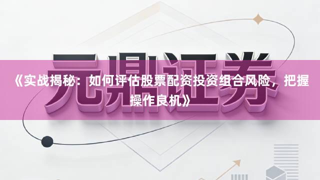《实战揭秘：如何评估股票配资投资组合风险，把握操作良机》