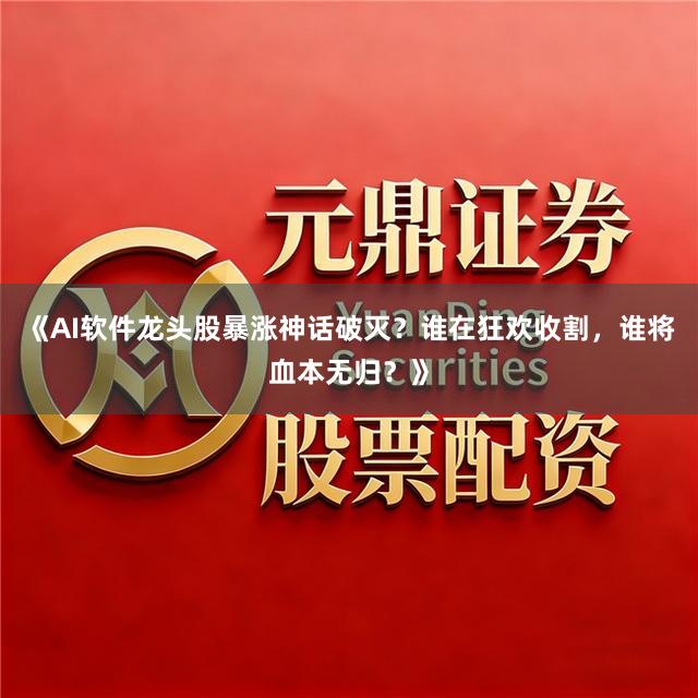 《AI软件龙头股暴涨神话破灭？谁在狂欢收割，谁将血本无归？》